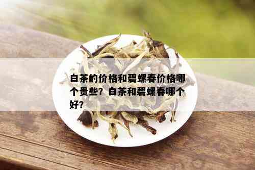 白茶的价格和碧螺春价格哪个贵些？白茶和碧螺春哪个好？