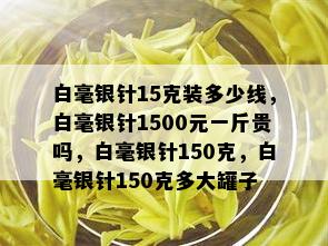 白毫银针15克装多少线，白毫银针1500元一斤贵吗，白毫银针150克，白毫银针150克多大罐子