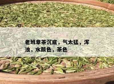 老班章茶沉底，气太猛，浑浊，水颜色，茶色