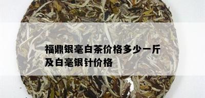 福鼎银毫白茶价格多少一斤及白毫银针价格