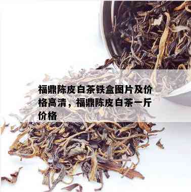 福鼎陈皮白茶铁盒图片及价格高清，福鼎陈皮白茶一斤价格