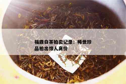 福鼎白茶拍卖记录：稀世珍品拍出惊人高价