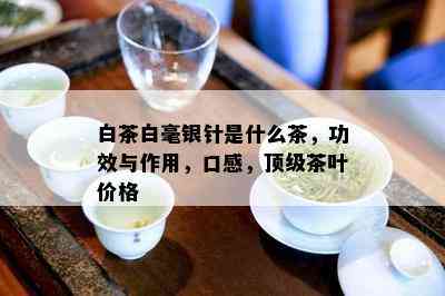 白茶白毫银针是什么茶，功效与作用，口感，顶级茶叶价格