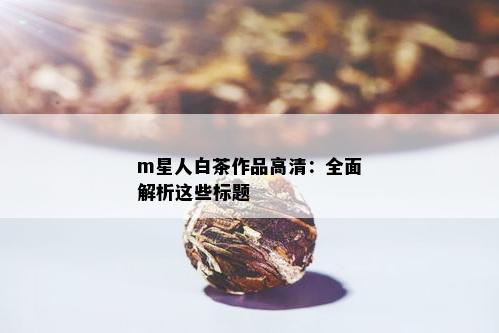 m星人白茶作品高清：全面解析这些标题