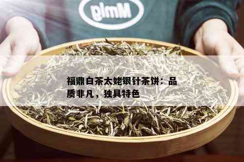 福鼎白茶太姥银针茶饼：品质非凡，独具特色