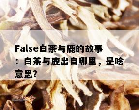 False白茶与鹿的故事：白茶与鹿出自哪里，是啥意思？