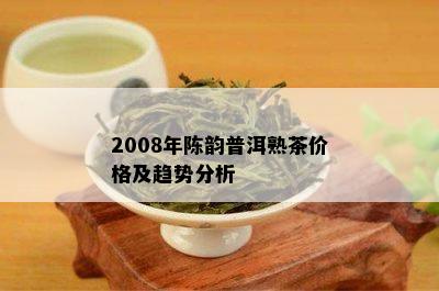 2008年陈韵普洱熟茶价格及趋势分析