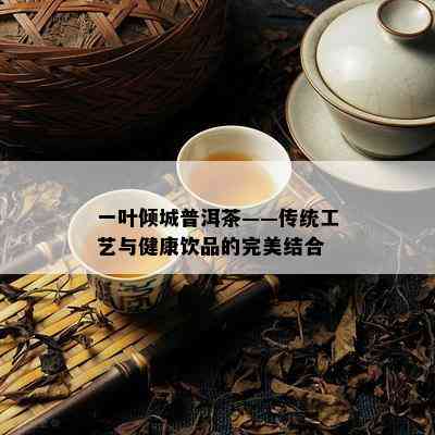 一叶倾城普洱茶——传统工艺与健康饮品的完美结合