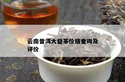 云南普洱大益茶价格查询及评价