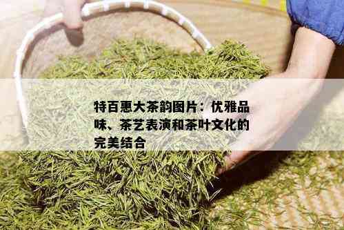 特百惠大茶韵图片：优雅品味、茶艺表演和茶叶文化的完美结合