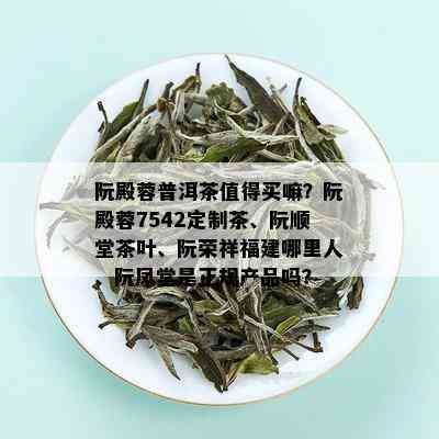 阮殿蓉普洱茶值得买嘛？阮殿蓉7542定制茶、阮顺堂茶叶、阮荣祥福建哪里人、阮凤堂是正规产品吗？