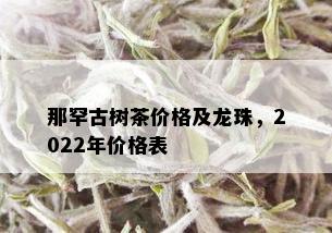 那罕古树茶价格及龙珠，2022年价格表