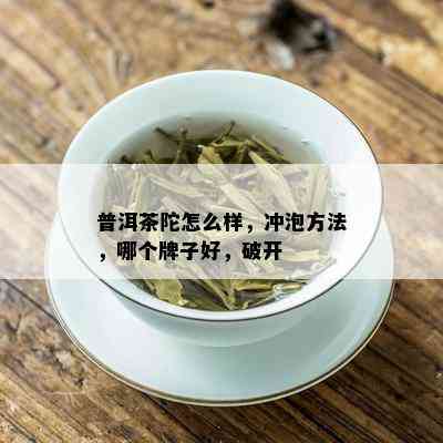 普洱茶陀怎么样，冲泡方法，哪个牌子好，破开