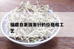 福鼎白茶拔茶针的价格和工艺