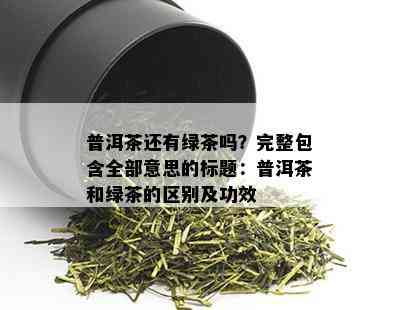 普洱茶还有绿茶吗？完整包含全部意思的标题：普洱茶和绿茶的区别及功效