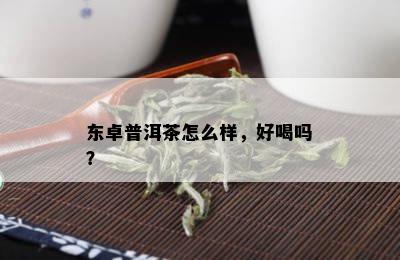 东卓普洱茶怎么样，好喝吗？