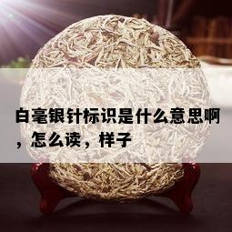 白毫银针标识是什么意思啊，怎么读，样子