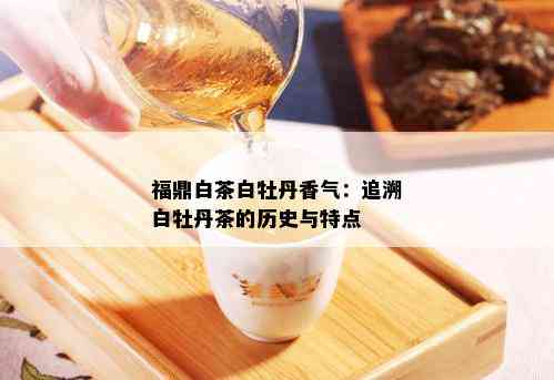 福鼎白茶白牡丹香气：追溯白牡丹茶的历史与特点