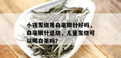 小孩发烧用白毫银针好吗，白毫银针退烧，儿童发烧可以喝白茶吗？