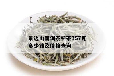 景迈山普洱茶熟茶357克多少钱及价格查询