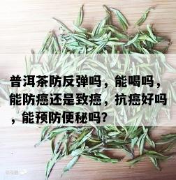 普洱茶防反弹吗，能喝吗，能防癌还是致癌，抗癌好吗，能预防便秘吗？