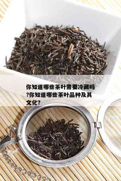 你知道哪些茶叶需要冷藏吗?你知道哪些茶叶品种及其文化?