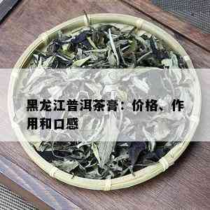 黑龙江普洱茶膏：价格、作用和口感