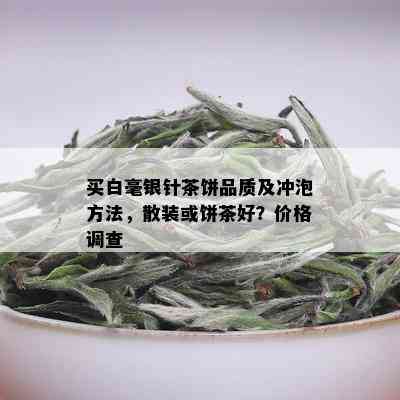 买白毫银针茶饼品质及冲泡方法，散装或饼茶好？价格调查