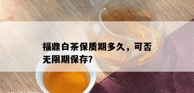 福鼎白茶保质期多久，可否无限期保存？