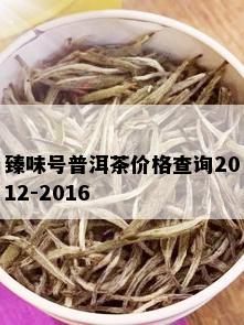 臻味号普洱茶价格查询2012-2016