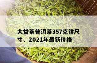 大益茶普洱茶357克饼尺寸、2021年最新价格