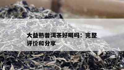 大益熟普洱茶好喝吗：完整评价和分享