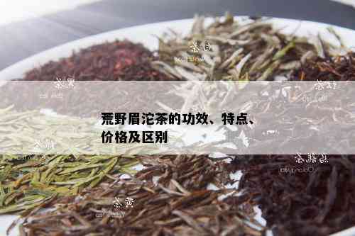 荒野眉沱茶的功效、特点、价格及区别