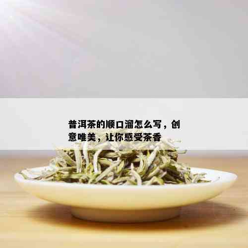 普洱茶的顺口溜怎么写，创意唯美，让你感受茶香