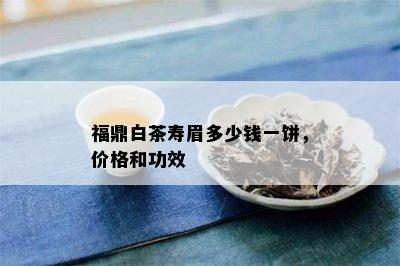 福鼎白茶寿眉多少钱一饼，价格和功效