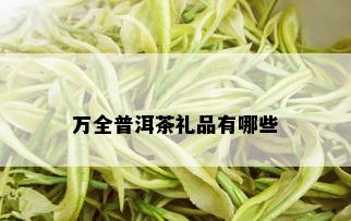 万全普洱茶礼品有哪些