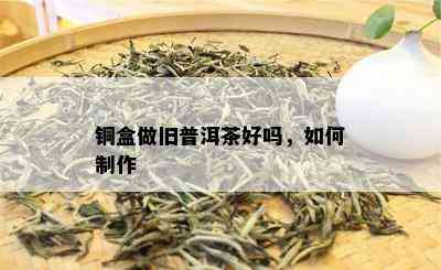 铜盒做旧普洱茶好吗，如何制作