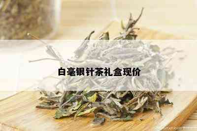 白毫银针茶礼盒现价