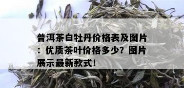 普洱茶白牡丹价格表及图片：优质茶叶价格多少？图片展示最新款式！