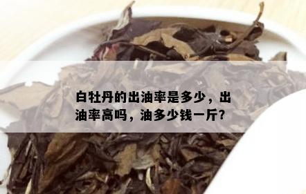 白牡丹的出油率是多少，出油率高吗，油多少钱一斤？