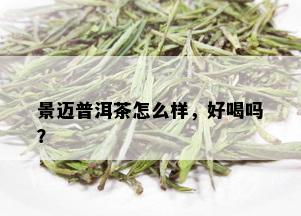 景迈普洱茶怎么样，好喝吗？