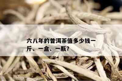 六八年的普洱茶值多少钱一斤、一盒、一瓶？