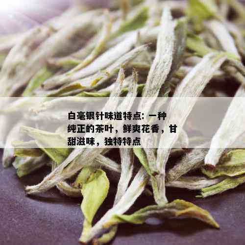 白毫银针味道特点: 一种纯正的茶叶，鲜爽花香，甘甜滋味，独特特点