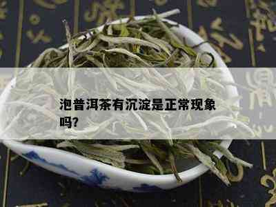 泡普洱茶有沉淀是正常现象吗？