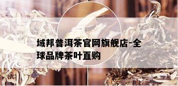 域邦普洱茶官网旗舰店-全球品牌茶叶直购