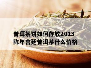 普洱茶饼如何存放2013陈年宫廷普洱茶什么价格