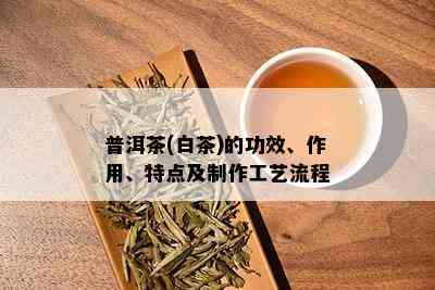 普洱茶(白茶)的功效、作用、特点及制作工艺流程