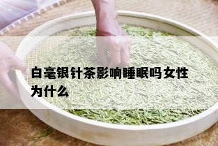 白毫银针茶影响睡眠吗女性为什么