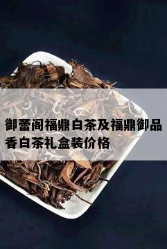 御蕾阁福鼎白茶及福鼎御品香白茶礼盒装价格