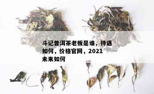 斗记普洱茶老板是谁，待遇如何，价格官网，2021未来如何